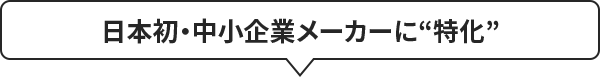 日本初・中小企業メーカーに「特化」